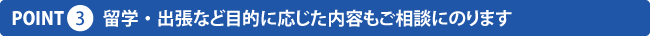留学・出張など目的に応じた内容もご相談にのります